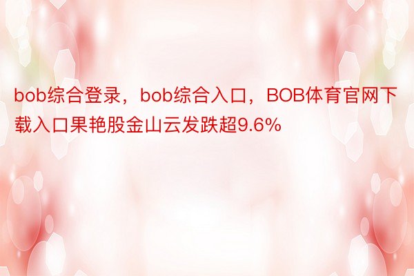 bob综合登录，bob综合入口，BOB体育官网下载入口果艳股金山云发跌超9.6%