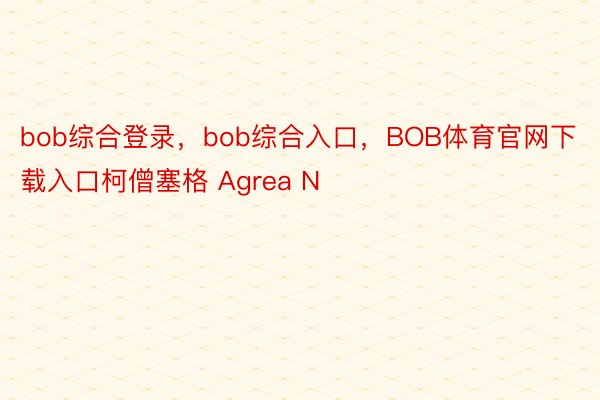 bob综合登录，bob综合入口，BOB体育官网下载入口柯僧塞格 Agrea N ​​​